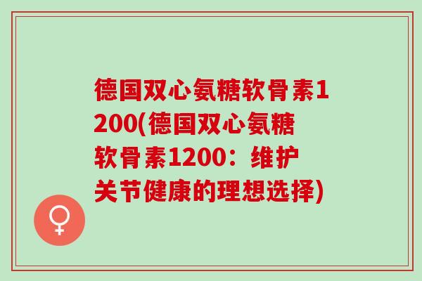 德国双心氨糖软骨素1200(德国双心氨糖软骨素1200：维护关节健康的理想选择)