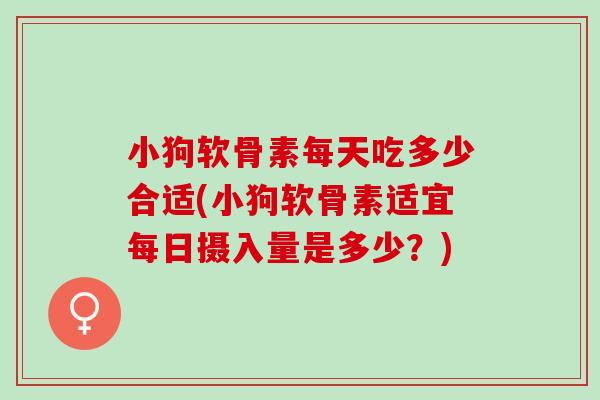 小狗软骨素每天吃多少合适(小狗软骨素适宜每日摄入量是多少？)