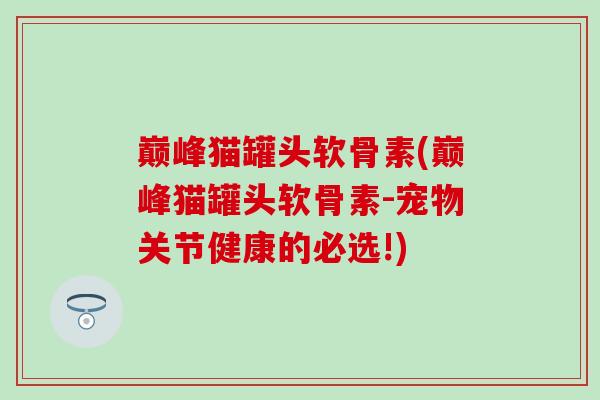 巅峰猫罐头软骨素(巅峰猫罐头软骨素-宠物关节健康的必选!)