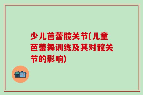 少儿芭蕾髋关节(儿童芭蕾舞训练及其对髋关节的影响)