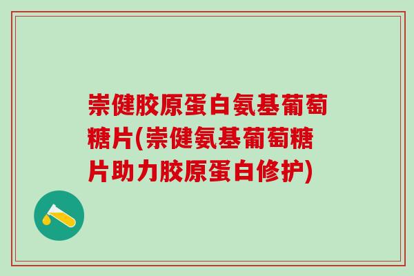 崇健胶原蛋白氨基葡萄糖片(崇健氨基葡萄糖片助力胶原蛋白修护)