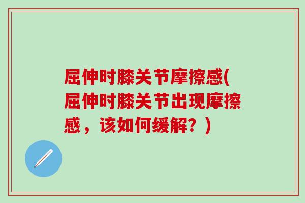 屈伸时膝关节摩擦感(屈伸时膝关节出现摩擦感，该如何缓解？)