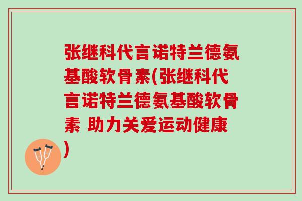 张继科代言诺特兰德氨基酸软骨素(张继科代言诺特兰德氨基酸软骨素 助力关爱运动健康)