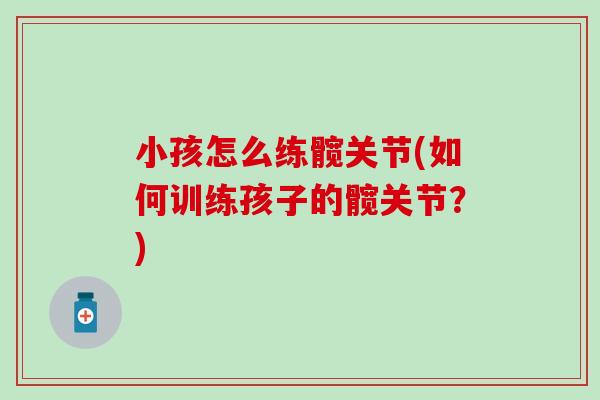 小孩怎么练髋关节(如何训练孩子的髋关节？)