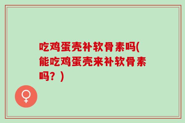 吃鸡蛋壳补软骨素吗(能吃鸡蛋壳来补软骨素吗？)