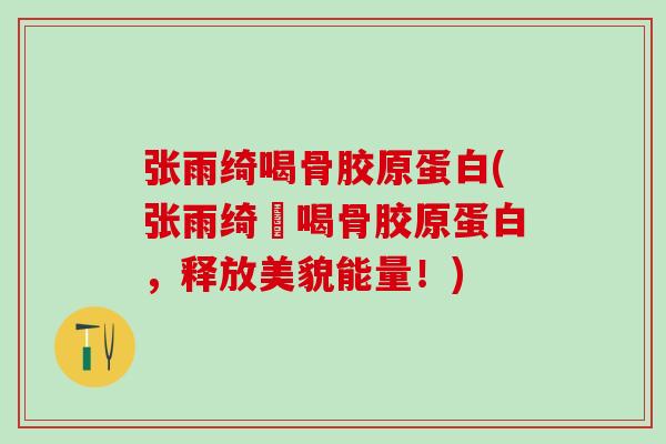 张雨绮喝骨胶原蛋白(张雨绮愛喝骨胶原蛋白,释放美貌能量!) 张雨绮喝骨胶原蛋白(张雨绮愛喝骨胶原蛋白,释放美貌能量!)