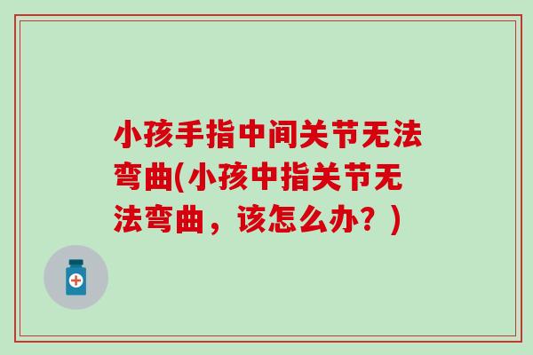 小孩手指中间关节无法弯曲(小孩中指关节无法弯曲，该怎么办？)