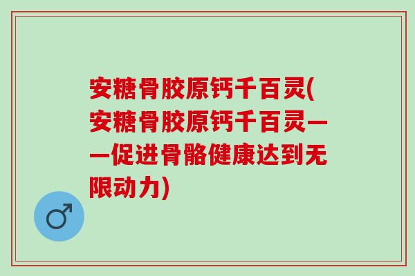 安糖骨胶原钙千百灵(安糖骨胶原钙千百灵——促进骨骼健康达到无限动力)