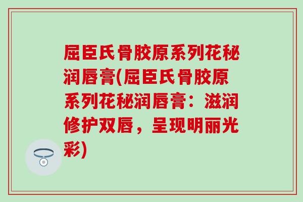 屈臣氏骨胶原系列花秘润唇膏(屈臣氏骨胶原系列花秘润唇膏：滋润修护双唇，呈现明丽光彩)