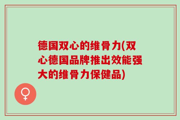 德国双心的维骨力(双心德国品牌推出效能强大的维骨力保健品)
