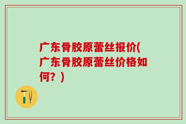 广东骨胶原蕾丝报价(广东骨胶原蕾丝价格如何？)