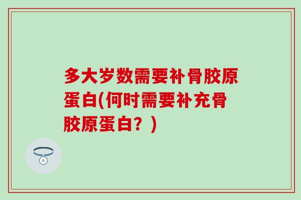多大岁数需要补骨胶原蛋白(何时需要补充骨胶原蛋白？)