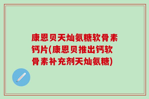 康恩贝天灿氨糖软骨素钙片(康恩贝推出钙软骨素补充剂天灿氨糖)