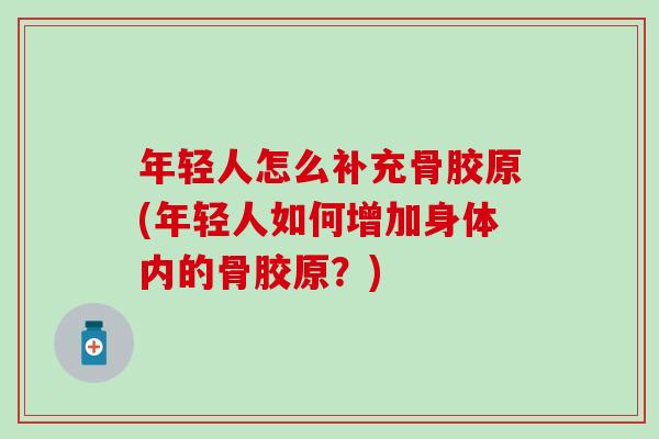 年轻人怎么补充骨胶原(年轻人如何增加身体内的骨胶原?) 年轻人怎么补充骨胶原(年轻人如何增加身体内的骨胶原?)