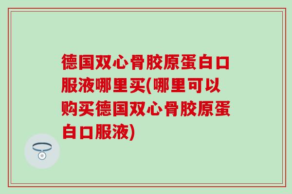 德国双心骨胶原蛋白口服液哪里买(哪里可以购买德国双心骨胶原蛋白口服液) 德国双心骨胶原蛋白口服液哪里买(哪里可以购买德国双心骨胶原蛋白口服液)