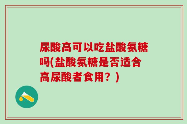 尿酸高可以吃盐酸氨糖吗(盐酸氨糖是否适合高尿酸者食用？)