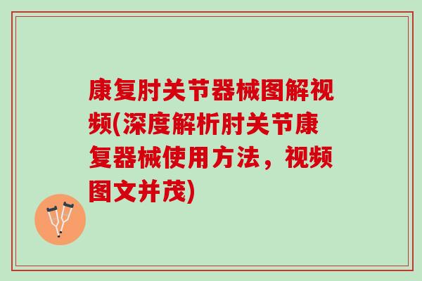 康复肘关节器械图解视频(深度解析肘关节康复器械使用方法，视频图文并茂)