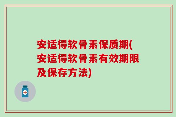安适得软骨素保质期(安适得软骨素有效期限及保存方法)