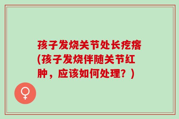 孩子发烧关节处长疙瘩(孩子发烧伴随关节红肿，应该如何处理？)