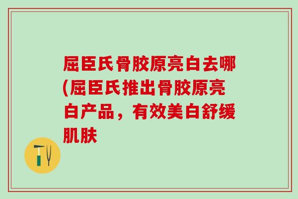 屈臣氏骨胶原亮白去哪(屈臣氏推出骨胶原亮白产品，有效美白舒缓肌肤