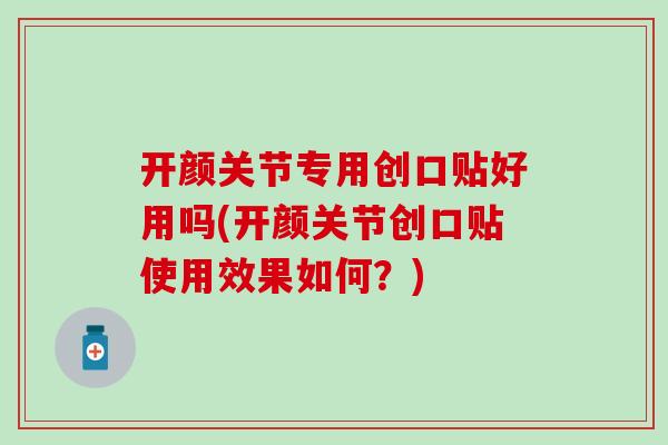 开颜关节专用创口贴好用吗(开颜关节创口贴使用效果如何？)
