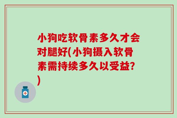 小狗吃软骨素多久才会对腿好(小狗摄入软骨素需持续多久以受益？)
