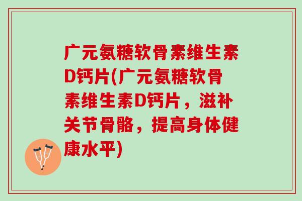 广元氨糖软骨素维生素D钙片(广元氨糖软骨素维生素D钙片，滋补关节骨骼，提高身体健康水平)