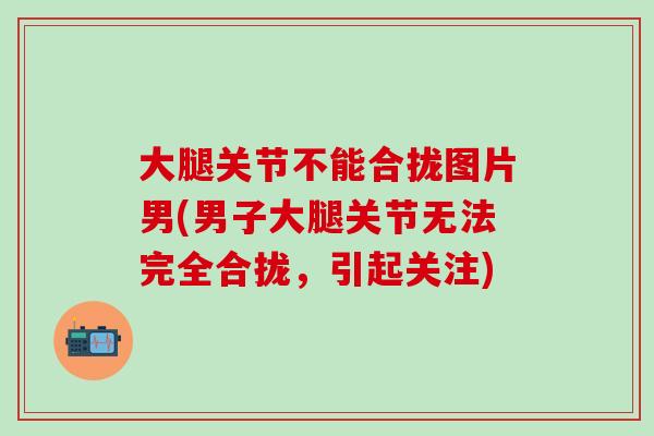 大腿关节不能合拢图片男(男子大腿关节无法完全合拢，引起关注)