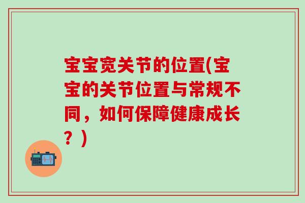 宝宝宽关节的位置(宝宝的关节位置与常规不同，如何保障健康成长？)