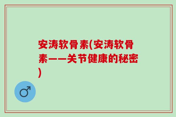 安涛软骨素(安涛软骨素——关节健康的秘密)