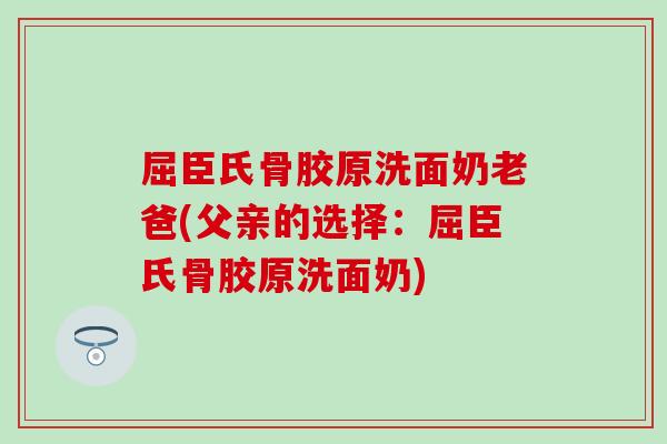 屈臣氏骨胶原洗面奶老爸(父亲的选择：屈臣氏骨胶原洗面奶)