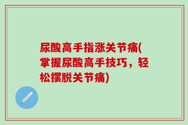 尿酸高手指涨关节痛(掌握尿酸高手技巧，轻松摆脱关节痛)