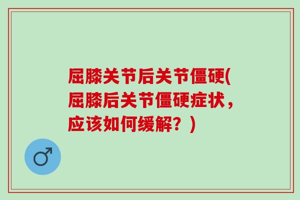 屈膝关节后关节(屈膝后关节症状,应该如何缓解?) 屈膝关节后关节(屈膝后关节症状,应该如何缓解?)