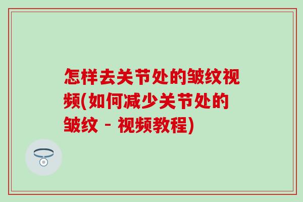 怎样去关节处的皱纹视频(如何减少关节处的皱纹 - 视频教程)