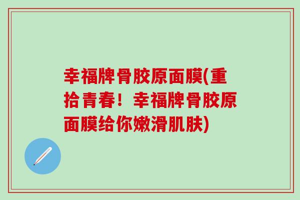 幸福牌骨胶原面膜(重拾青春！幸福牌骨胶原面膜给你嫩滑肌肤)