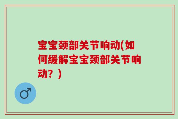 宝宝颈部关节响动(如何缓解宝宝颈部关节响动？)