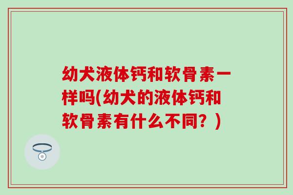 幼犬液体钙和软骨素一样吗(幼犬的液体钙和软骨素有什么不同？)