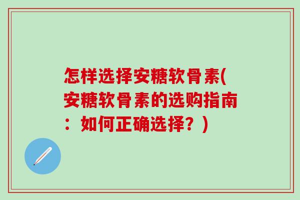 怎样选择安糖软骨素(安糖软骨素的选购指南：如何正确选择？)