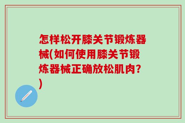 怎样松开膝关节锻炼器械(如何使用膝关节锻炼器械正确放松肌肉？)