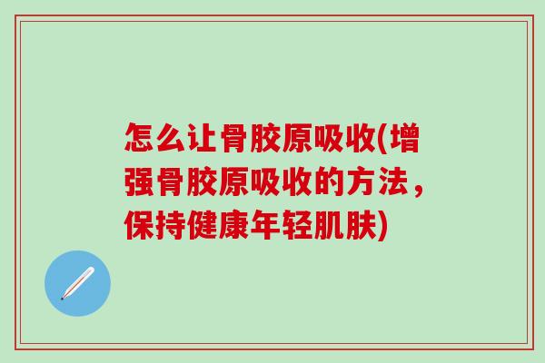 怎么让骨胶原吸收(增强骨胶原吸收的方法，保持健康年轻肌肤)