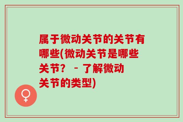 属于微动关节的关节有哪些(微动关节是哪些关节？ - 了解微动关节的类型)