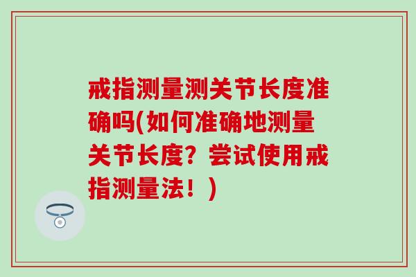 戒指测量测关节长度准确吗(如何准确地测量关节长度？尝试使用戒指测量法！)