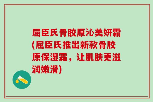 屈臣氏骨胶原沁美妍霜(屈臣氏推出新款骨胶原保湿霜，让肌肤更滋润嫩滑)