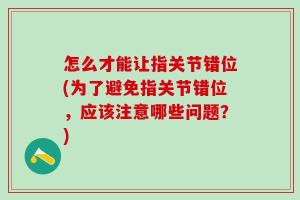 怎么才能让指关节错位(为了避免指关节错位，应该注意哪些问题？)