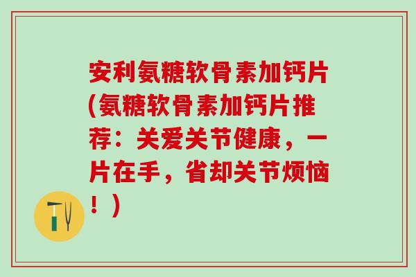 安利氨糖软骨素加钙片(氨糖软骨素加钙片推荐：关爱关节健康，一片在手，省却关节烦恼！)