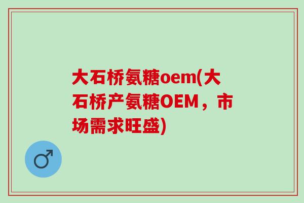 大石桥氨糖oem(大石桥产氨糖OEM，市场需求旺盛)