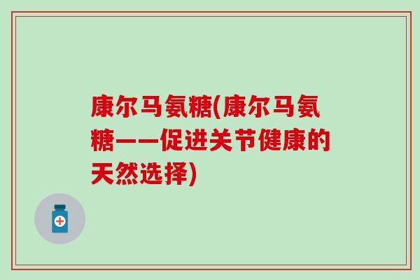 康尔马氨糖(康尔马氨糖——促进关节健康的天然选择) 康尔马氨糖(康尔马氨糖——促进关节健康的天然选择)