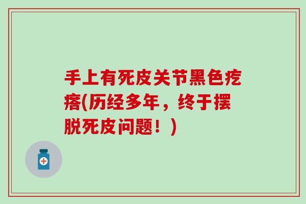 手上有死皮关节黑色疙瘩(历经多年，终于摆脱死皮问题！)