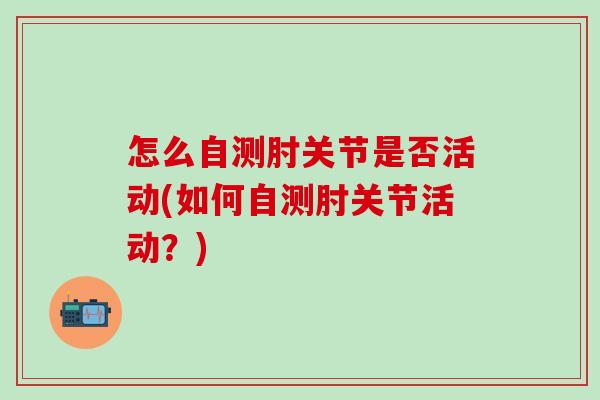 怎么自测肘关节是否活动(如何自测肘关节活动？)