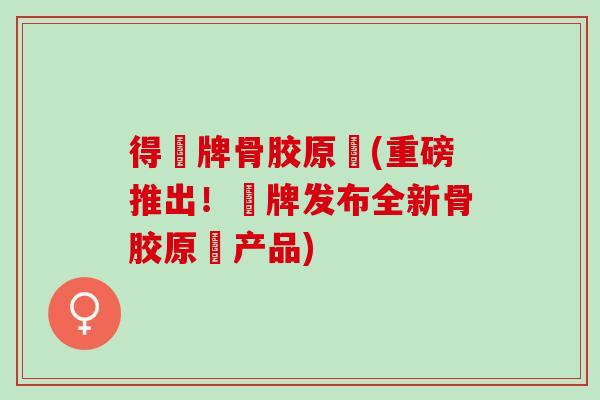 得肰牌骨胶原肰(重磅推出！肰牌发布全新骨胶原肰产品)